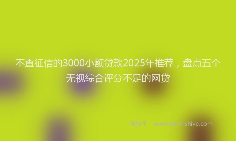 不查征信的3000小额贷款2025年推荐，盘点五个无视综合评分不足的网贷