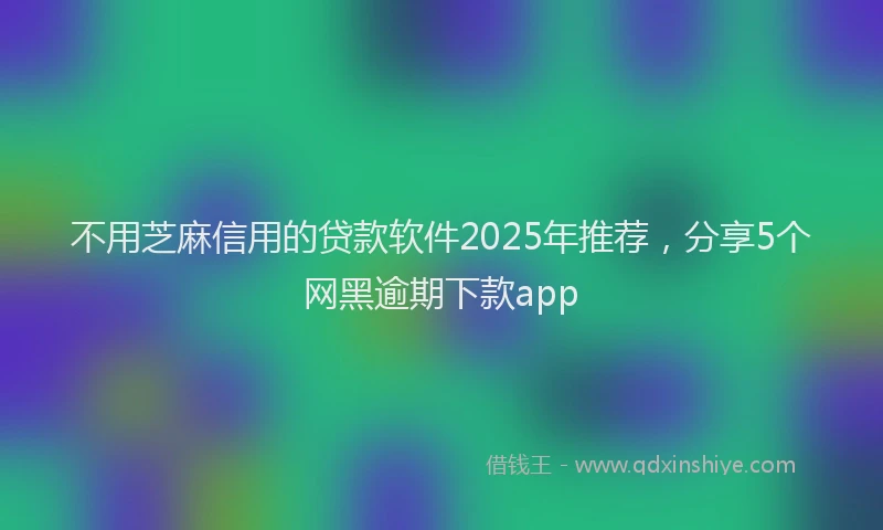 不用芝麻信用的贷款软件2025年推荐，分享5个网黑逾期下款app