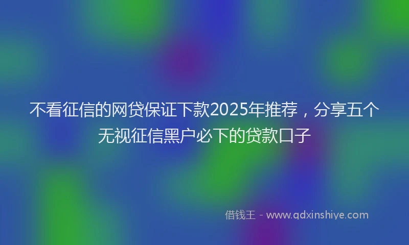 不看征信的网贷保证下款2025年推荐，分享五个无视征信黑户必下的贷款口子
