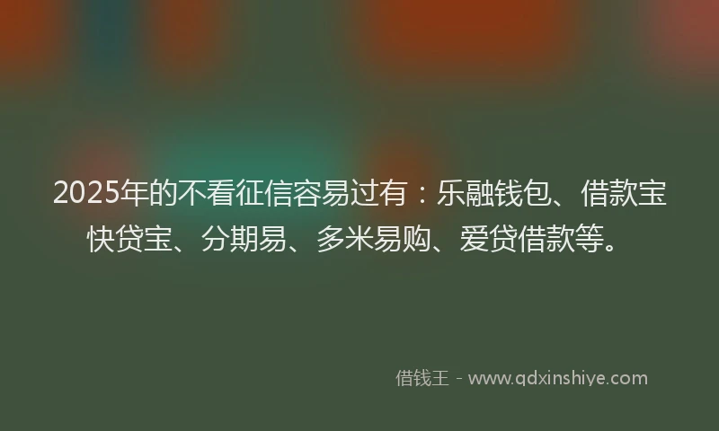 2025年的不看征信容易过有：乐融钱包、借款宝快贷宝、分期易、多米易购、爱贷借款等。