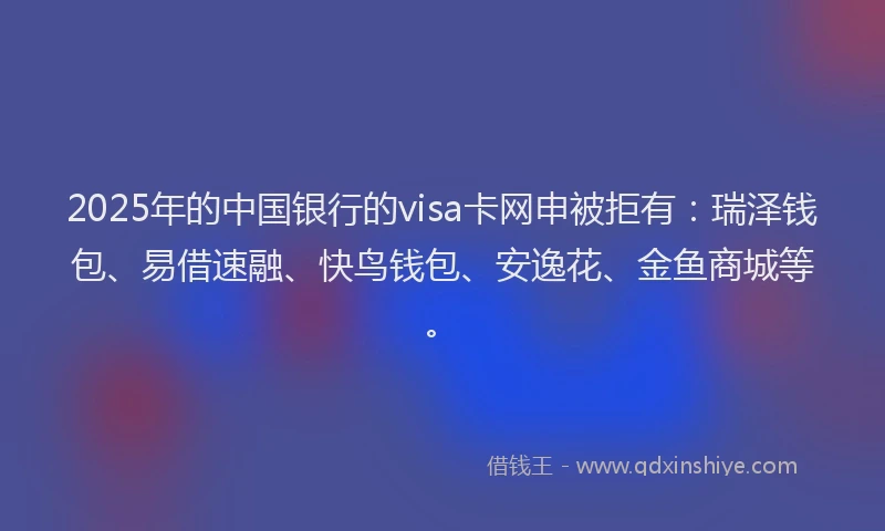 2025年的中国银行的visa卡网申被拒有：瑞泽钱包、易借速融、快鸟钱包、安逸花、金鱼商城等。