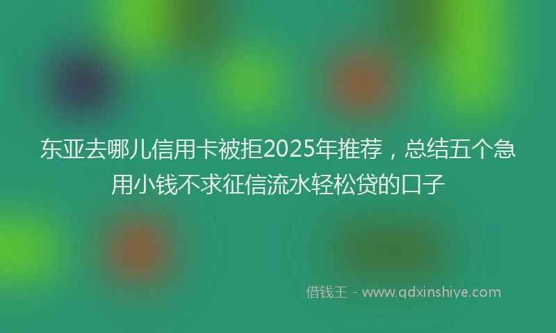 东亚去哪儿信用卡被拒2025年推荐，总结五个急用小钱不求征信流水轻松贷的口子