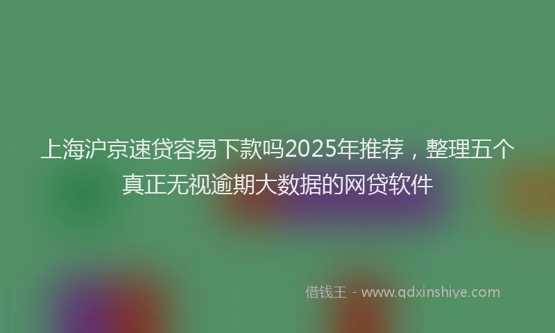 上海沪京速贷容易下款吗2025年推荐，整理五个真正无视逾期大数据的网贷软件