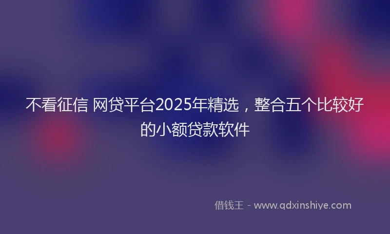 不看征信 网贷平台2025年精选，整合五个比较好的小额贷款软件