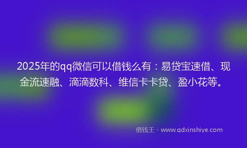 2025年的qq微信可以借钱么有：易贷宝速借、现金流速融、滴滴数科、维信卡卡贷、盈小花等。