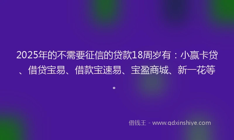 2025年的不需要征信的贷款18周岁有:小赢卡贷、借贷宝易、借款宝速易、宝盈商城、新一花等。