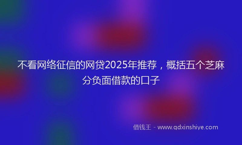 不看网络征信的网贷2025年推荐，概括五个芝麻分负面借款的口子