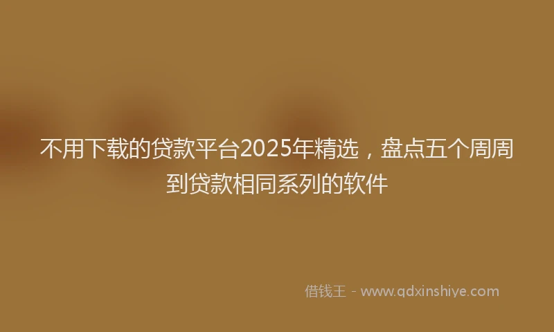 不用下载的贷款平台2025年精选，盘点五个周周到贷款相同系列的软件