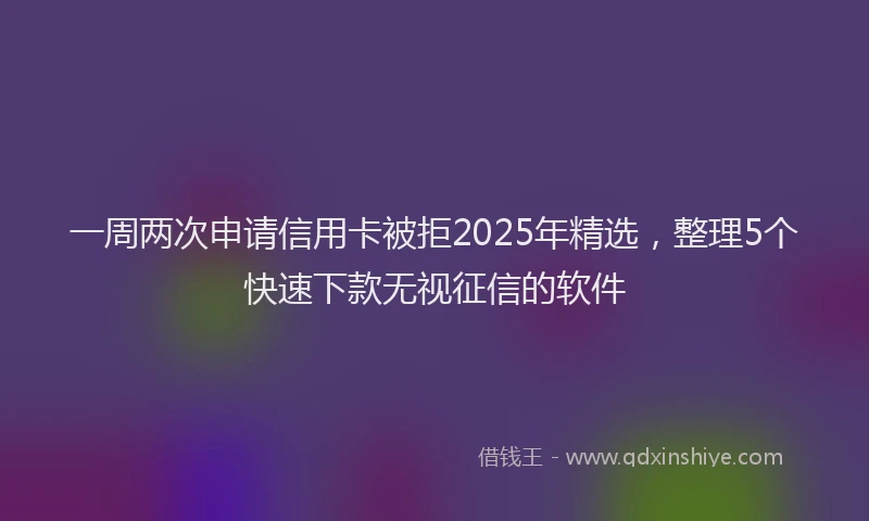 一周两次申请信用卡被拒2025年精选，整理5个快速下款无视征信的软件