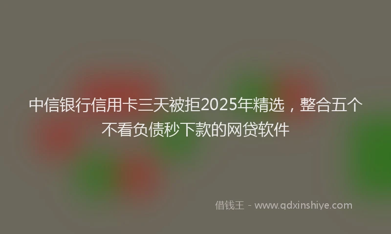 中信银行信用卡三天被拒2025年精选,整合五个不看负债秒下款的网贷软件