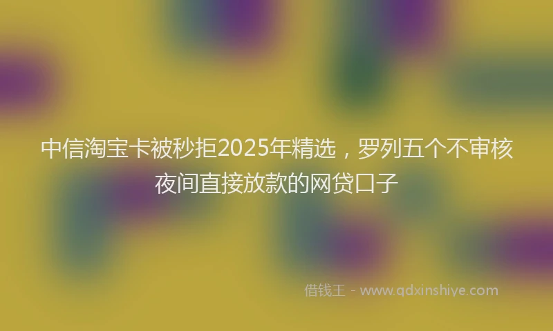 中信淘宝卡被秒拒2025年精选,罗列五个不审核夜间直接放款的网贷口子