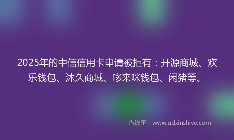 2025年的中信信用卡申请被拒有：开源商城、欢乐钱包、沐久商城、哆来咪钱包、闲猪等。