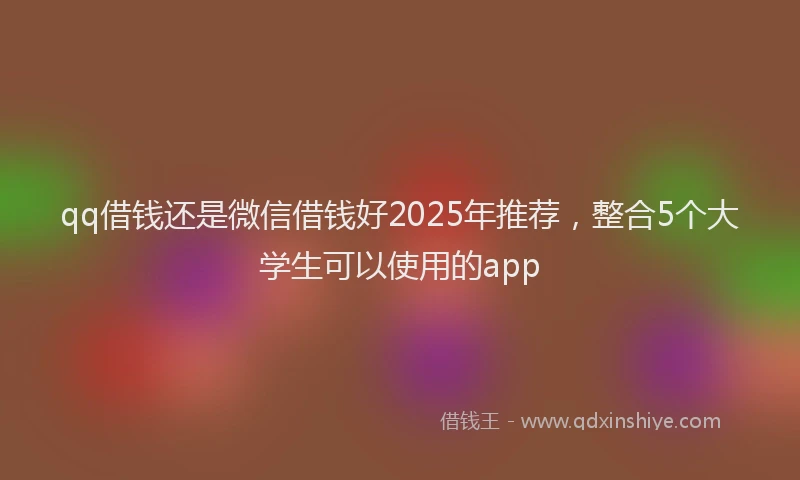 qq借钱还是微信借钱好2025年推荐，整合5个大学生可以使用的app