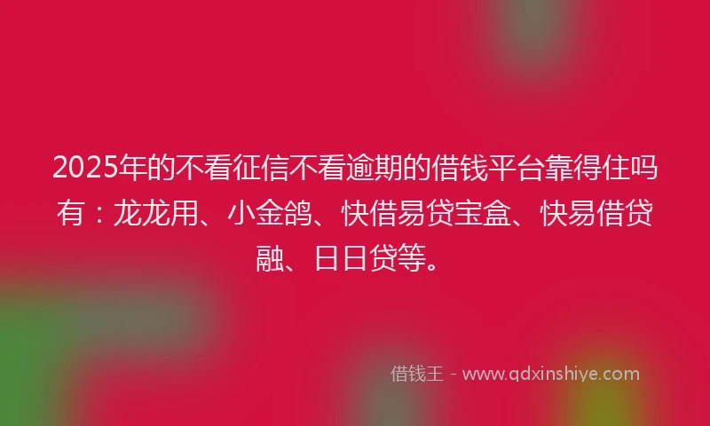 2025年的不看征信不看逾期的借钱平台靠得住吗有：龙龙用、小金鸽、快借易贷宝盒、快易借贷融、日日贷等。