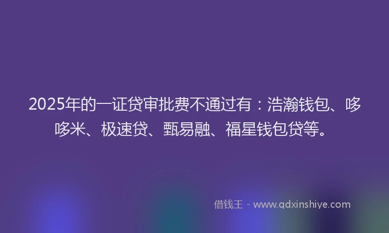 2025年的一证贷审批费不通过有：浩瀚钱包、哆哆米、极速贷、甄易融、福星钱包贷等。