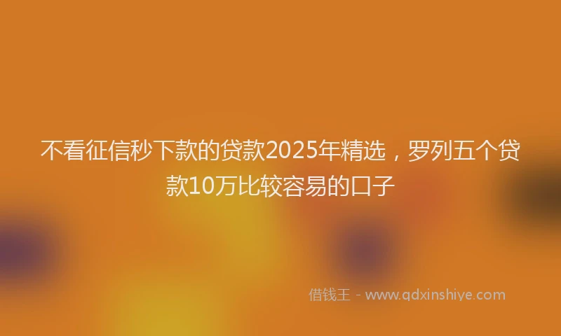 不看征信秒下款的贷款2025年精选，罗列五个贷款10万比较容易的口子