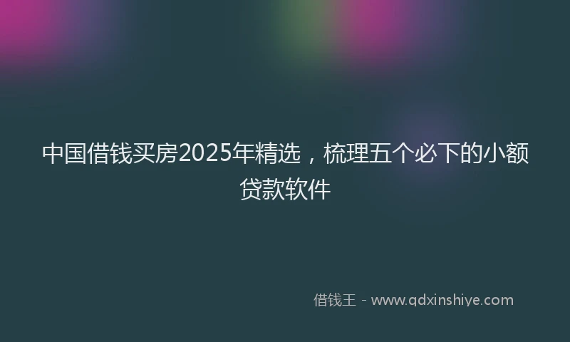 中国借钱买房2025年精选，梳理五个必下的小额贷款软件