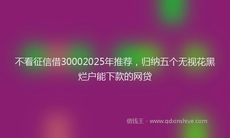 不看征信借30002025年推荐，归纳五个无视花黑烂户能下款的网贷