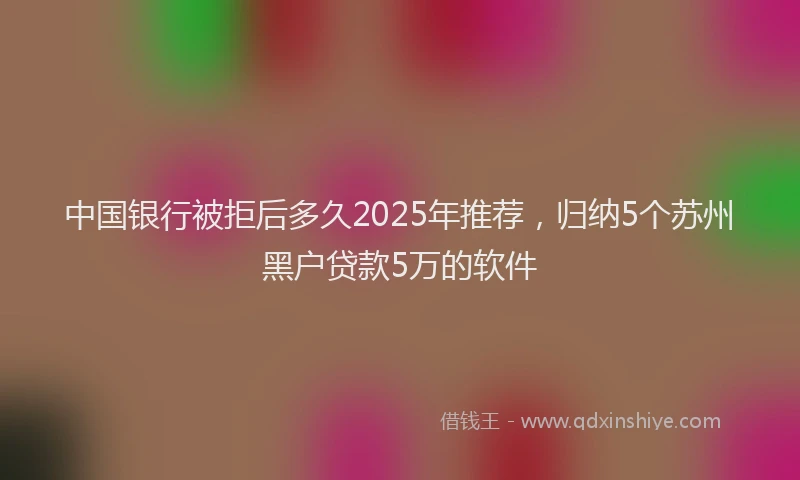 中国银行被拒后多久2025年推荐，归纳5个苏州黑户贷款5万的软件