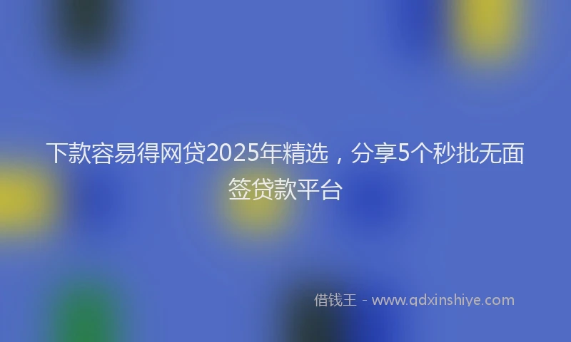 下款容易得网贷2025年精选，分享5个秒批无面签贷款平台