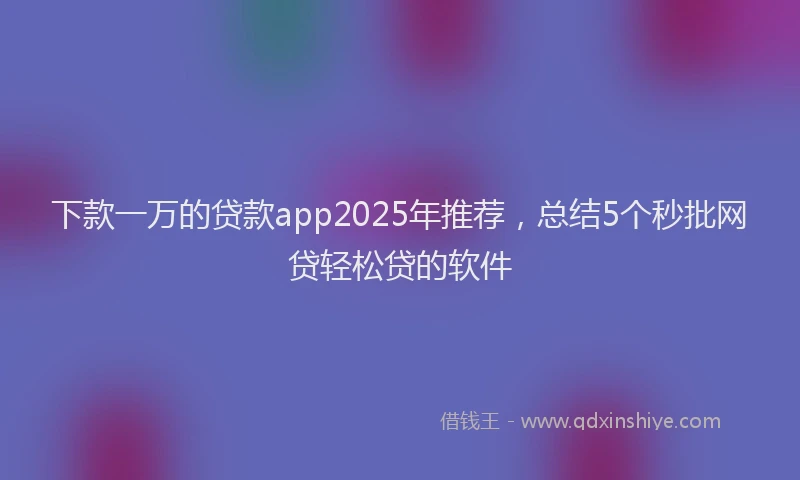 下款一万的贷款app2025年推荐，总结5个秒批网贷轻松贷的软件