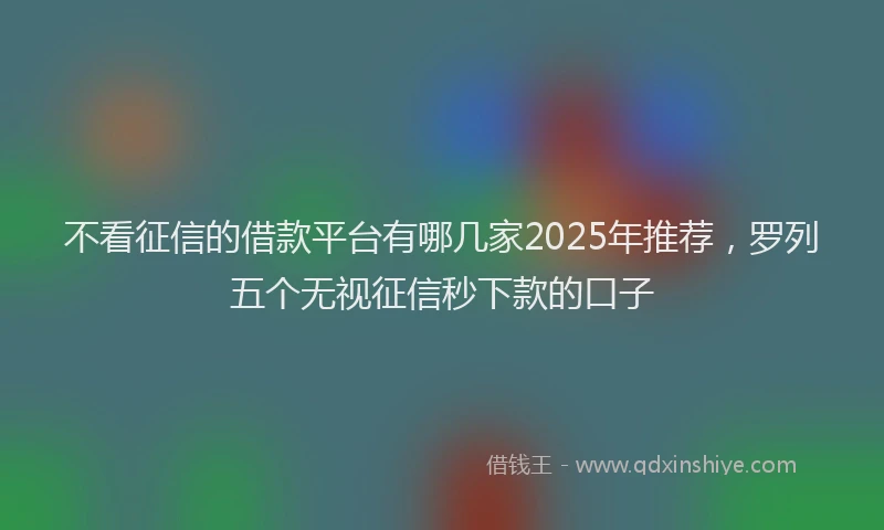 不看征信的借款平台有哪几家2025年推荐，罗列五个无视征信秒下款的口子
