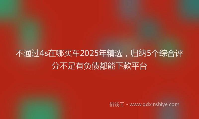 不通过4s在哪买车2025年精选，归纳5个综合评分不足有负债都能下款平台