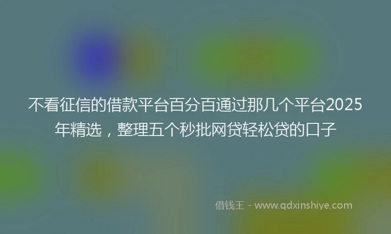不看征信的借款平台百分百通过那几个平台2025年精选，整理五个秒批网贷轻松贷的口子