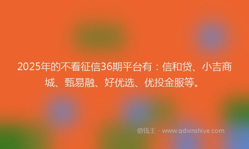 2025年的不看征信36期平台有：信和贷、小吉商城、甄易融、好优选、优投金服等。