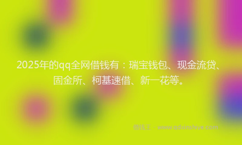 2025年的qq全网借钱有：瑞宝钱包、现金流贷、固金所、柯基速借、新一花等。