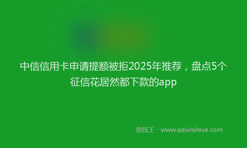 中信信用卡申请提额被拒2025年推荐，盘点5个征信花居然都下款的app