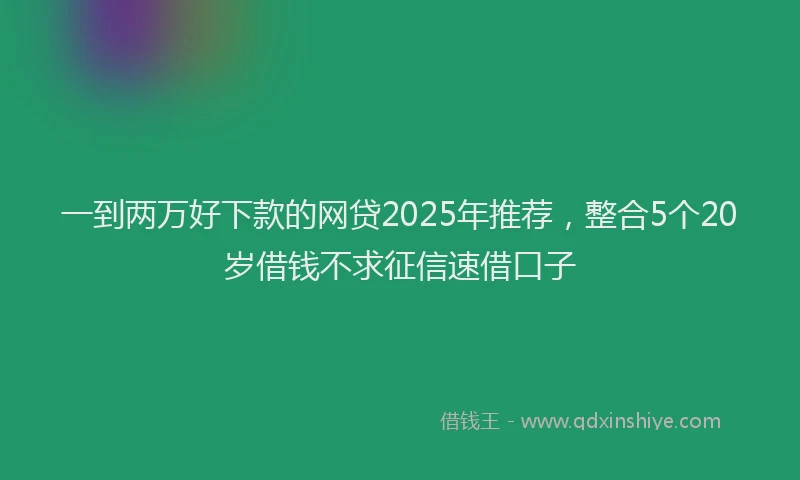 一到两万好下款的网贷2025年推荐，整合5个20岁借钱不求征信速借口子