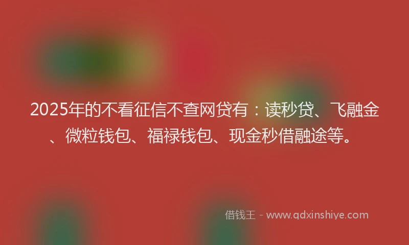 2025年的不看征信不查网贷有：读秒贷、飞融金、微粒钱包、福禄钱包、现金秒借融途等。