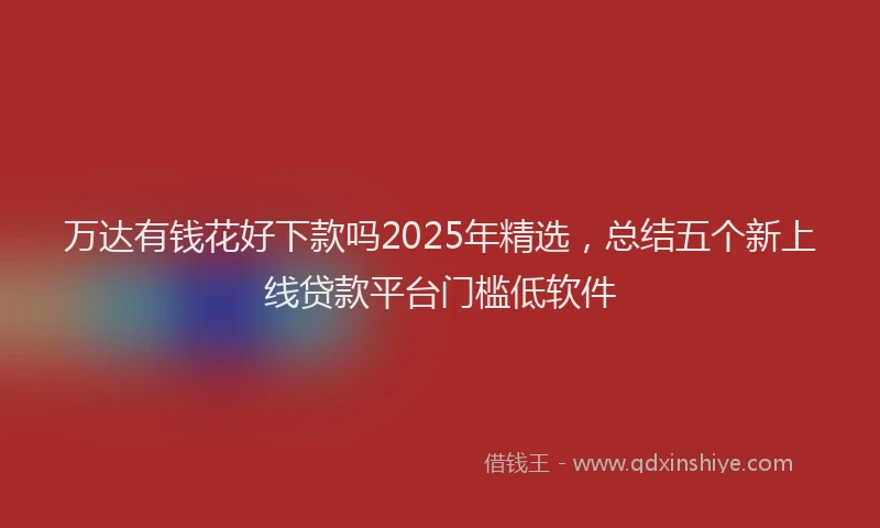 万达有钱花好下款吗2025年精选，总结五个新上线贷款平台门槛低软件