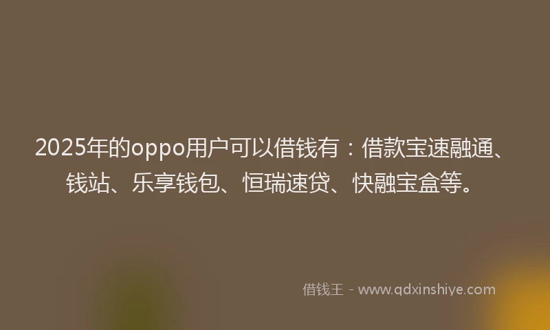 2025年的oppo用户可以借钱有：借款宝速融通、钱站、乐享钱包、恒瑞速贷、快融宝盒等。