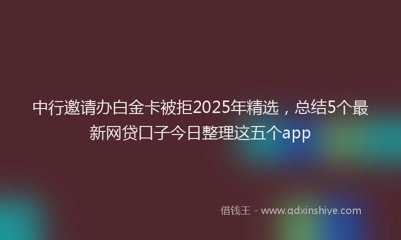 中行邀请办白金卡被拒2025年精选，总结5个最新网贷口子今日整理这五个app