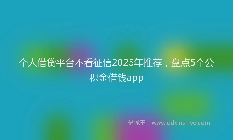 个人借贷平台不看征信2025年推荐，盘点5个公积金借钱app