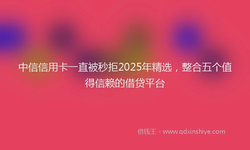 中信信用卡一直被秒拒2025年精选，整合五个值得信赖的借贷平台