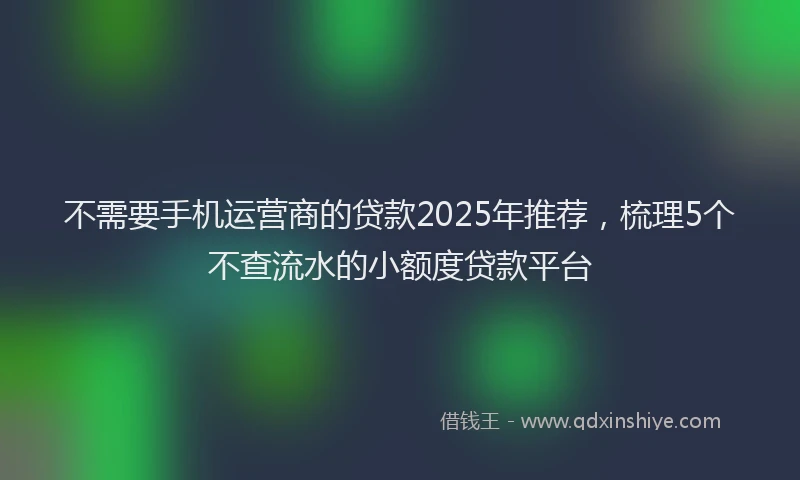 不需要手机运营商的贷款2025年推荐，梳理5个不查流水的小额度贷款平台