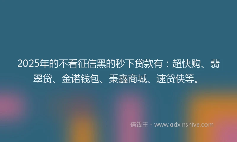 2025年的不看征信黑的秒下贷款有：超快购、翡翠贷、金诺钱包、秉鑫商城、速贷侠等。