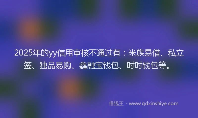 2025年的yy信用审核不通过有：米族易借、私立签、独品易购、鑫融宝钱包、时时钱包等。