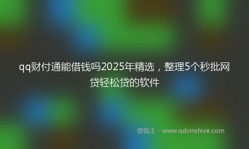 qq财付通能借钱吗2025年精选，整理5个秒批网贷轻松贷的软件