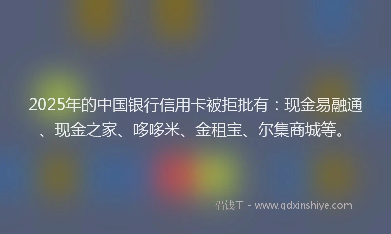 2025年的中国银行信用卡被拒批有：现金易融通、现金之家、哆哆米、金租宝、尔集商城等。