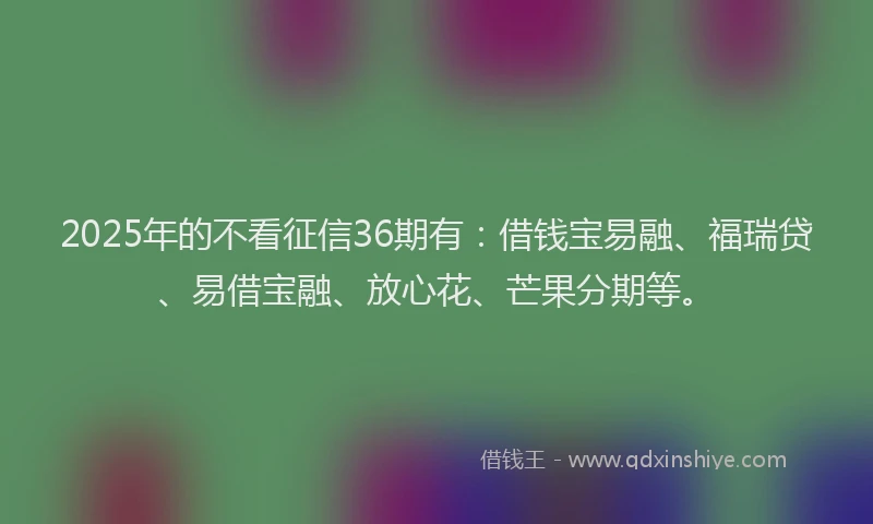 2025年的不看征信36期有：借钱宝易融、福瑞贷、易借宝融、放心花、芒果分期等。