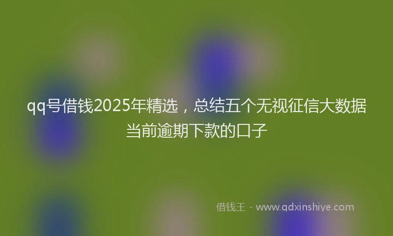 qq号借钱2025年精选，总结五个无视征信大数据当前逾期下款的口子