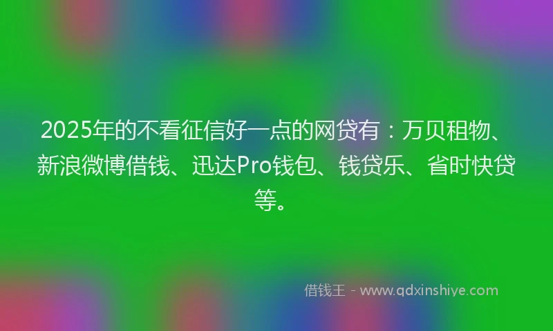 2025年的不看征信好一点的网贷有：万贝租物、新浪微博借钱、迅达Pro钱包、钱贷乐、省时快贷等。