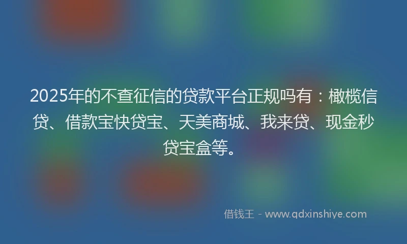 2025年的不查征信的贷款平台正规吗有：橄榄信贷、借款宝快贷宝、天美商城、我来贷、现金秒贷宝盒等。