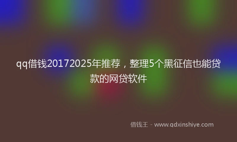 qq借钱20172025年推荐，整理5个黑征信也能贷款的网贷软件