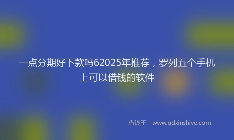 一点分期好下款吗62025年推荐，罗列五个手机上可以借钱的软件
