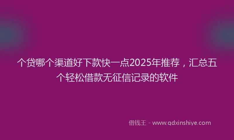 个贷哪个渠道好下款快一点2025年推荐，汇总五个轻松借款无征信记录的软件